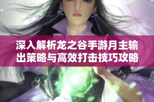 深入解析龙之谷手游月主输出策略与高效打击技巧攻略