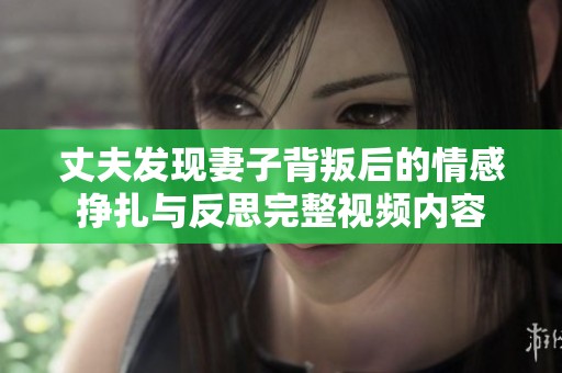 丈夫发现妻子背叛后的情感挣扎与反思完整视频内容