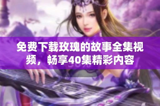 免费下载玫瑰的故事全集视频，畅享40集精彩内容