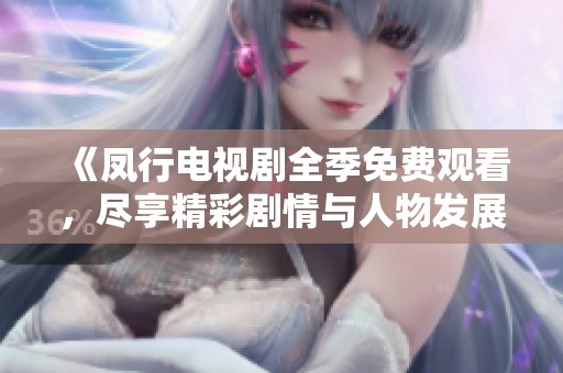 《凤行电视剧全季免费观看，尽享精彩剧情与人物发展》
