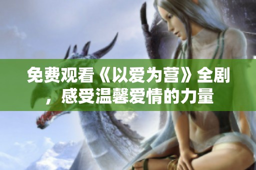 免费观看《以爱为营》全剧，感受温馨爱情的力量