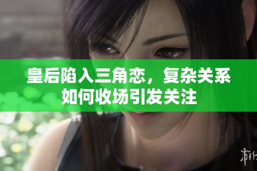 皇后陷入三角恋，复杂关系如何收场引发关注
