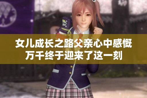 女儿成长之路父亲心中感慨万千终于迎来了这一刻