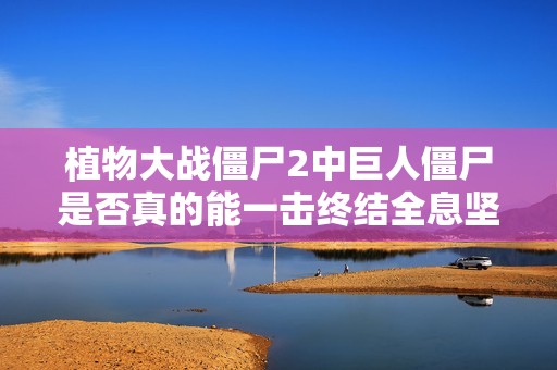 植物大战僵尸2中巨人僵尸是否真的能一击终结全息坚果解读
