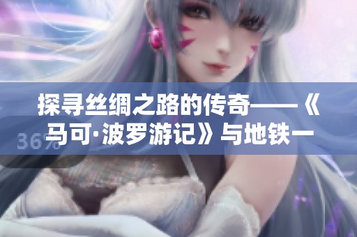 探寻丝绸之路的传奇——《马可·波罗游记》与地铁一大会址站的奇妙旅程