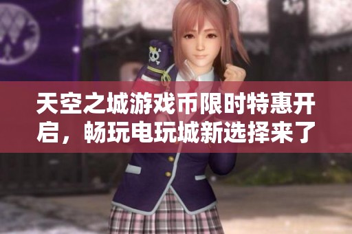 天空之城游戏币限时特惠开启，畅玩电玩城新选择来了！