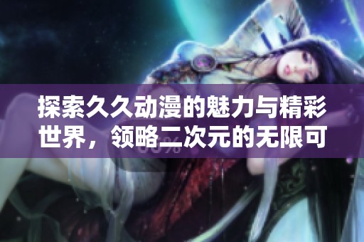 探索久久动漫的魅力与精彩世界，领略二次元的无限可能