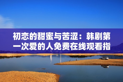 初恋的甜蜜与苦涩：韩剧第一次爱的人免费在线观看指南