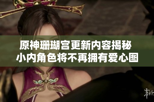 原神珊瑚宫更新内容揭秘 小内角色将不再拥有爱心图标