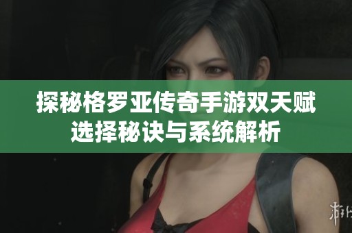探秘格罗亚传奇手游双天赋选择秘诀与系统解析