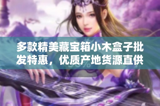 多款精美藏宝箱小木盒子批发特惠，优质产地货源直供