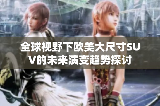 全球视野下欧美大尺寸SUV的未来演变趋势探讨