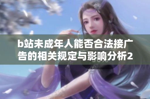 b站未成年人能否合法接广告的相关规定与影响分析2024年