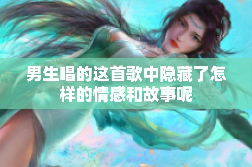 男生唱的这首歌中隐藏了怎样的情感和故事呢