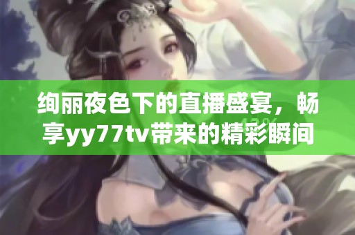 绚丽夜色下的直播盛宴，畅享yy77tv带来的精彩瞬间