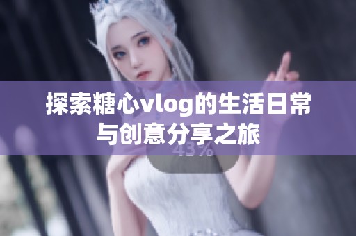 探索糖心vlog的生活日常与创意分享之旅