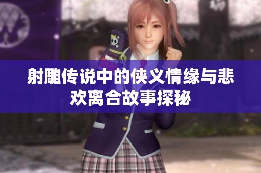 射雕传说中的侠义情缘与悲欢离合故事探秘