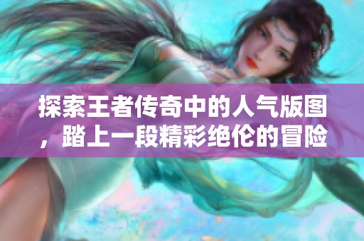 探索王者传奇中的人气版图，踏上一段精彩绝伦的冒险之旅