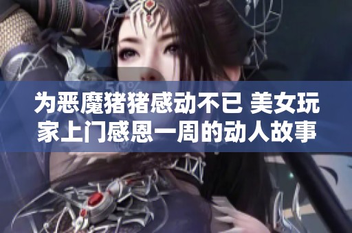 为恶魔猪猪感动不已 美女玩家上门感恩一周的动人故事