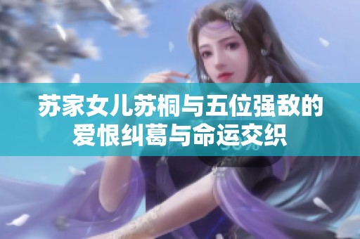 苏家女儿苏桐与五位强敌的爱恨纠葛与命运交织