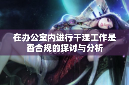 在办公室内进行干湿工作是否合规的探讨与分析