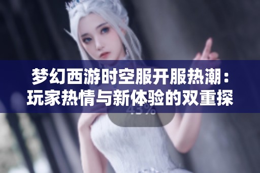 梦幻西游时空服开服热潮：玩家热情与新体验的双重探讨