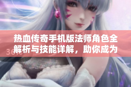 热血传奇手机版法师角色全解析与技能详解，助你成为顶尖玩家