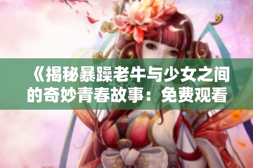 《揭秘暴躁老牛与少女之间的奇妙青春故事：免费观看电视剧》