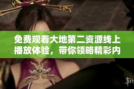 免费观看大地第二资源线上播放体验，带你领略精彩内容