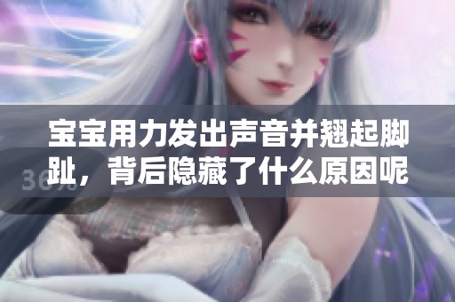宝宝用力发出声音并翘起脚趾，背后隐藏了什么原因呢