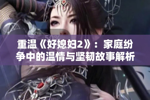 重温《好媳妇2》：家庭纷争中的温情与坚韧故事解析