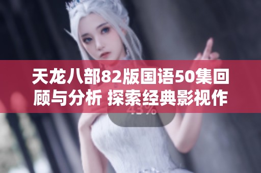 天龙八部82版国语50集回顾与分析 探索经典影视作品的魅力