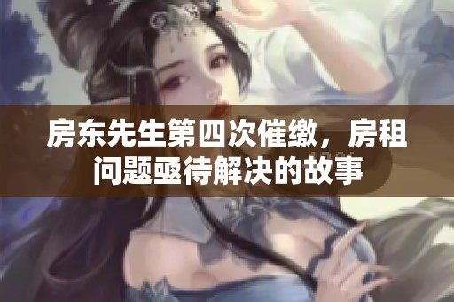 房东先生第四次催缴，房租问题亟待解决的故事