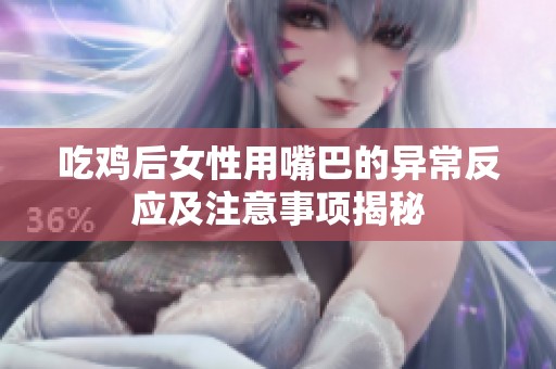 吃鸡后女性用嘴巴的异常反应及注意事项揭秘