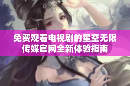 免费观看电视剧的星空无限传媒官网全新体验指南