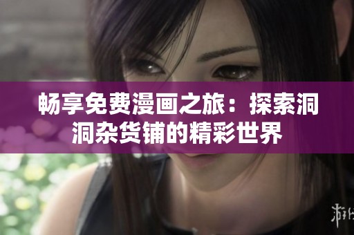 畅享免费漫画之旅：探索洞洞杂货铺的精彩世界