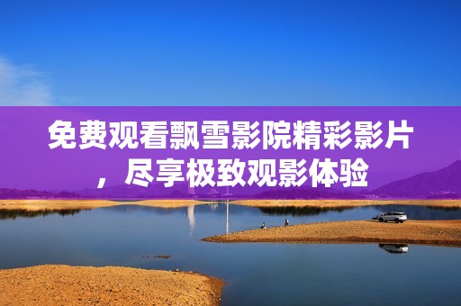 免费观看飘雪影院精彩影片，尽享极致观影体验
