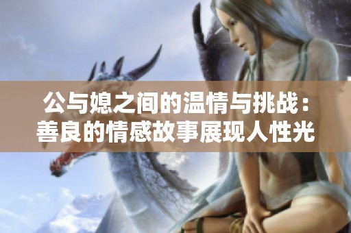 公与媳之间的温情与挑战：善良的情感故事展现人性光辉