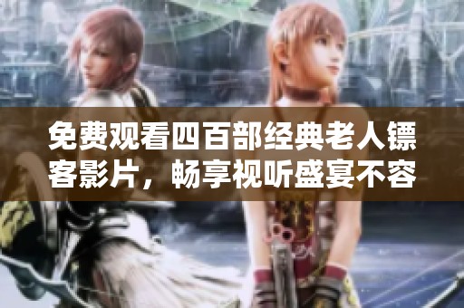 免费观看四百部经典老人镖客影片，畅享视听盛宴不容错过