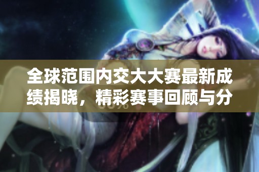 全球范围内交大大赛最新成绩揭晓，精彩赛事回顾与分析