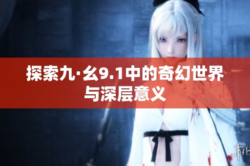 探索九·幺9.1中的奇幻世界与深层意义