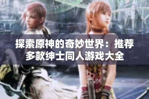 探索原神的奇妙世界：推荐多款绅士同人游戏大全