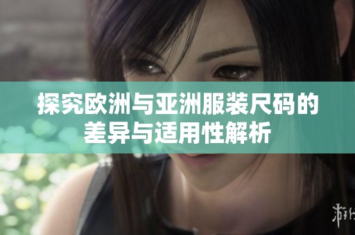 探究欧洲与亚洲服装尺码的差异与适用性解析