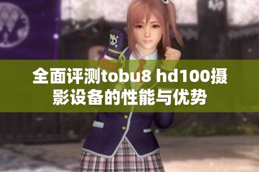 全面评测tobu8 hd100摄影设备的性能与优势