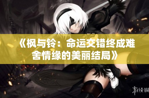 《枫与铃：命运交错终成难舍情缘的美丽结局》