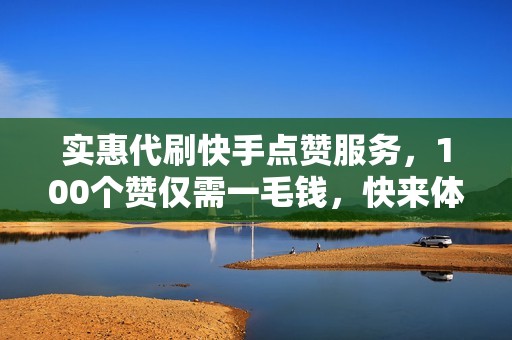 实惠代刷快手点赞服务，100个赞仅需一毛钱，快来体验吧