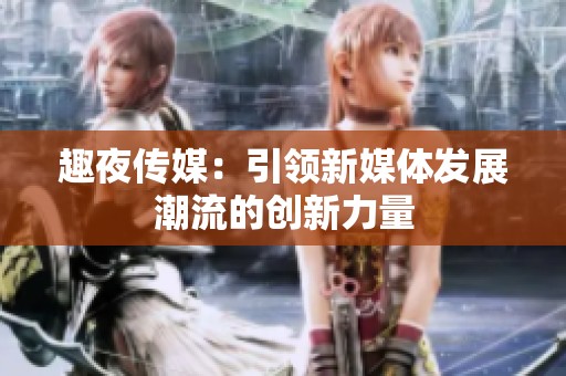 趣夜传媒：引领新媒体发展潮流的创新力量