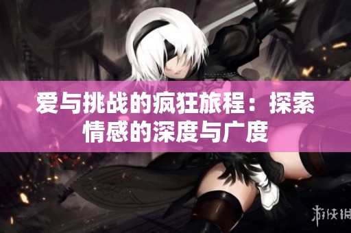 爱与挑战的疯狂旅程：探索情感的深度与广度