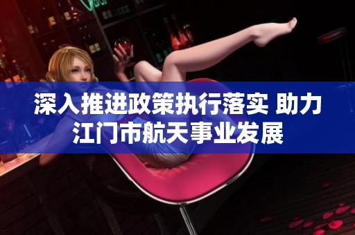 深入推进政策执行落实 助力江门市航天事业发展