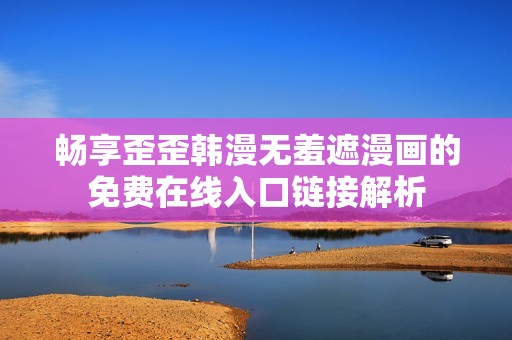 畅享歪歪韩漫无羞遮漫画的免费在线入口链接解析